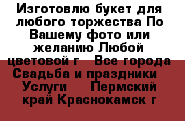 Изготовлю букет для любого торжества.По Вашему фото или желанию.Любой цветовой г - Все города Свадьба и праздники » Услуги   . Пермский край,Краснокамск г.